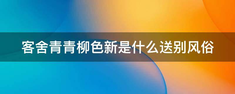 客舍青青柳色新是什么送别风俗 劝君更尽一杯酒