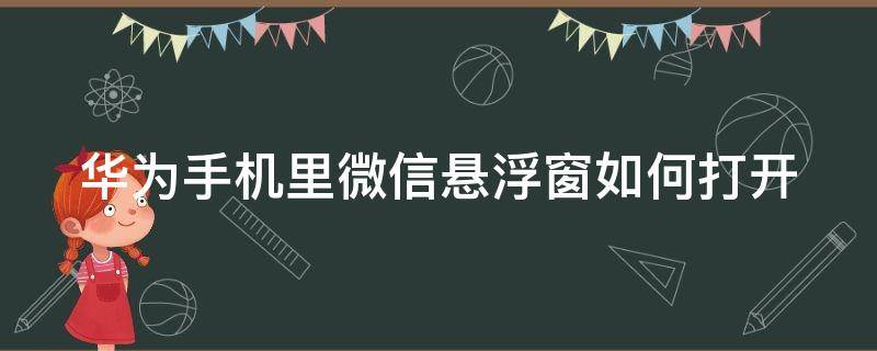 华为手机里微信悬浮窗如何打开 华为手机微信的悬浮窗怎么开