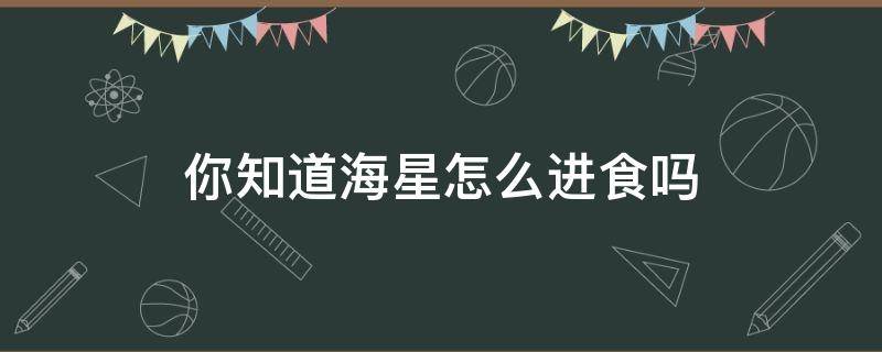 你知道海星怎么进食吗（你知道海星怎么进食吗海绵宝宝什么梗）