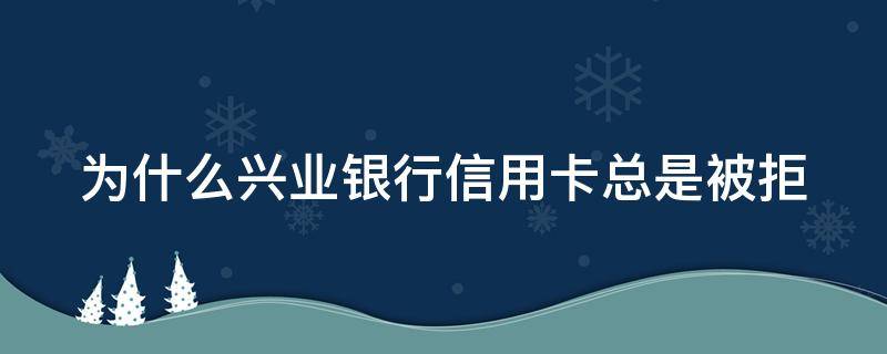 為什么興業(yè)銀行信用卡總是被拒 為什么興業(yè)銀行信用卡總是被拒絕