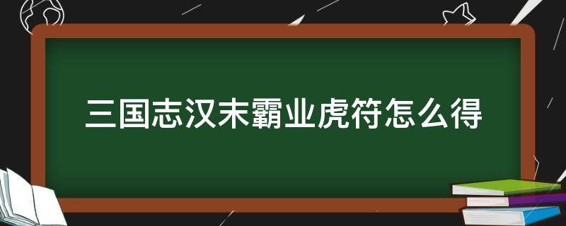 三国志汉末霸业虎符怎么得（三国志汉末霸业虎符怎么获得）