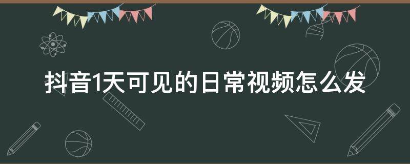 抖音1天可见的日常视频怎么发 抖音怎么发日常一天可见