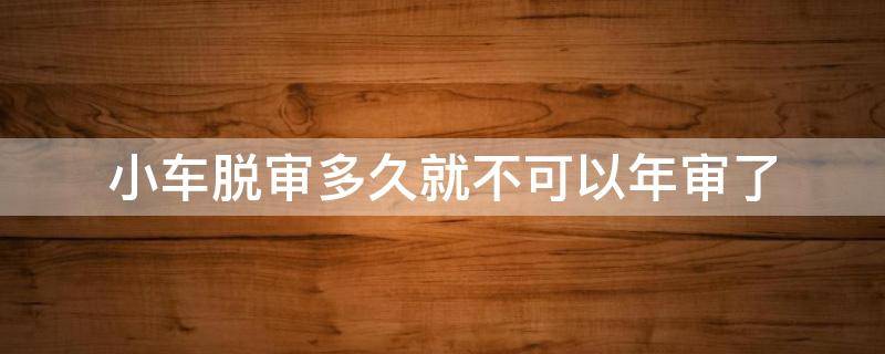 小車脫審多久就不可以年審了 小車脫審一年還能審嗎