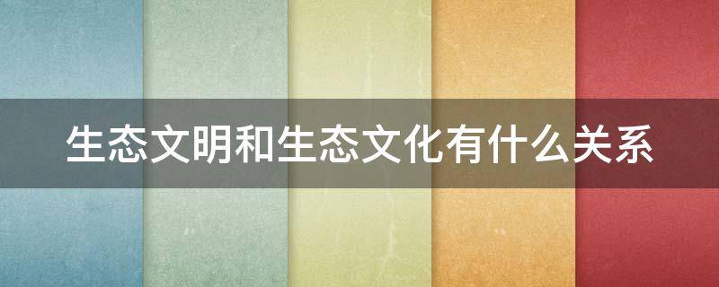 生态文明和生态文化有什么关系（生态文明与传统文化的关系）