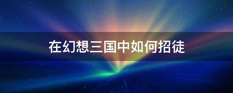 在幻想三國中如何招徒（幻想三國怎么拜師）