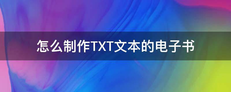 怎么制作TXT文本的电子书（如何制作小说txt下载）