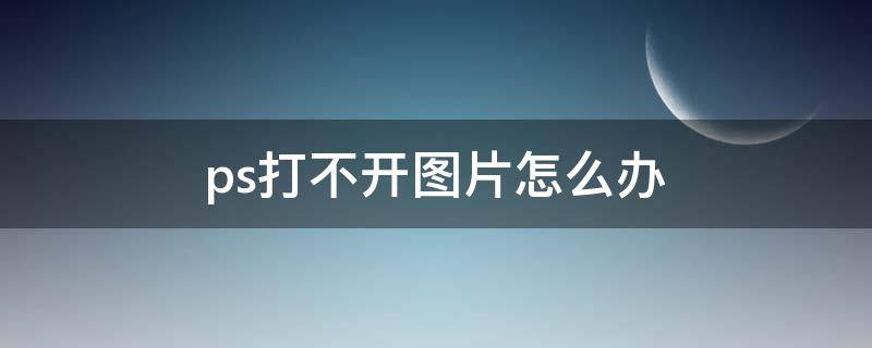 ps打不开图片怎么办（图片用ps打不开怎么办）