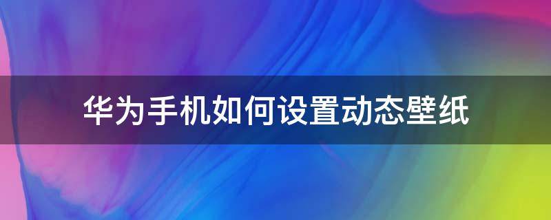 华为手机如何设置动态壁纸（华为动态手机壁纸怎么设置方法）