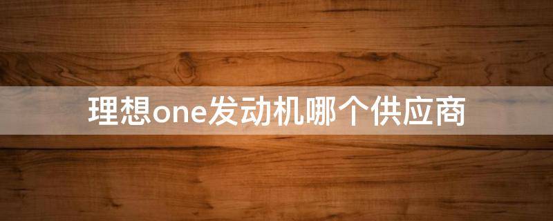 理想one发动机哪个供应商（理想one汽车发动机是哪家的）