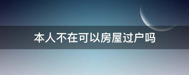 本人不在可以房屋过户吗（本人不去房子可以过户吗）