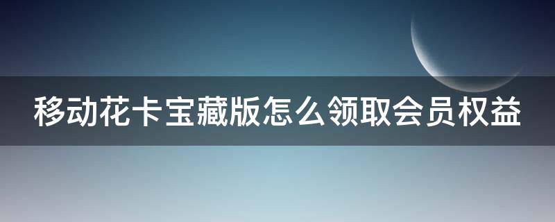 移动花卡宝藏版怎么领取会员权益（移动花卡宝藏版送会员每个月都有吗）