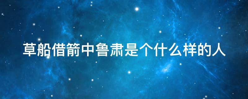 草船借箭中鲁肃是个什么样的人 草船借箭中鲁肃是个什么样的人四字词语