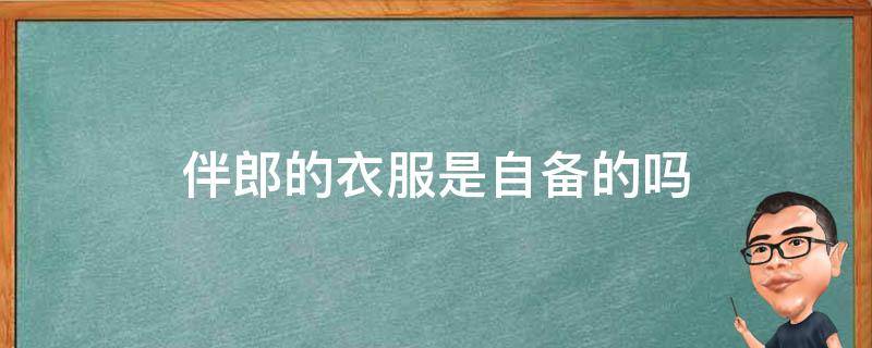 伴郎的衣服是自备的吗 当伴郎的衣服要自己准备吗