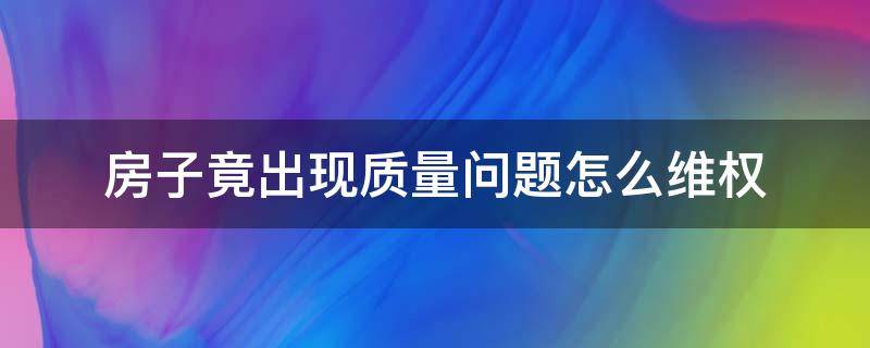 房子竟出现质量问题怎么维权 房子出现质量问题怎么维护权益