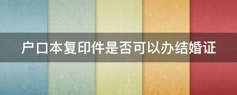 户口本复印件是否可以办结婚证 户口本复印件能办理结婚证吗