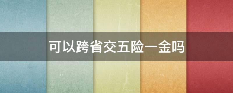 可以跨省交五险一金吗（跨省能交五险一金吗）