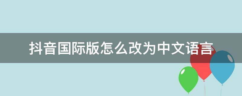 抖音国际版怎么改为中文语言（抖音国际版怎么改成简体中文）