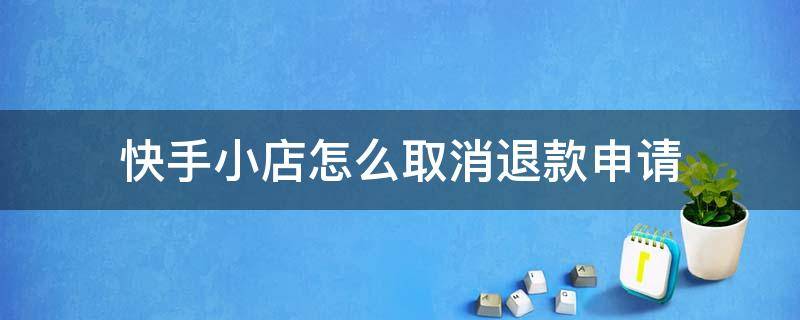 快手小店怎么取消退款申請 快手小店取消退款了,怎么申請