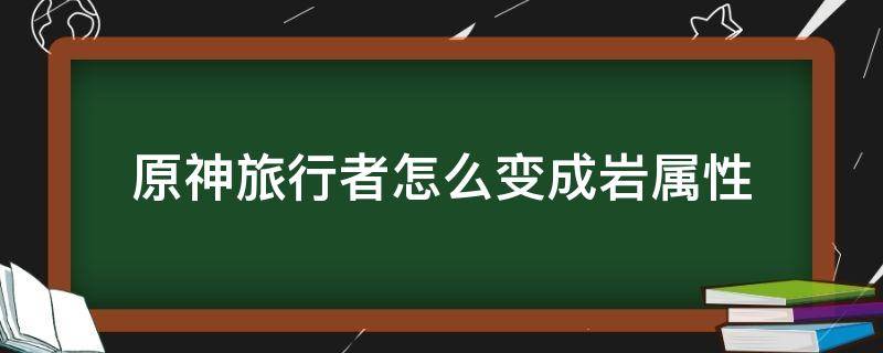 原神旅行者怎么變成巖屬性 原神旅行者可以變幾種屬性