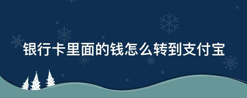 银行卡里面的钱怎么转到支付宝（银行卡里面的钱怎么转到支付宝里面）