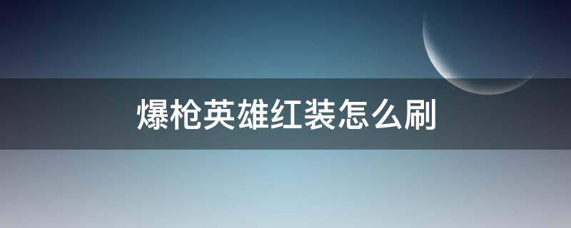 爆枪英雄红装怎么刷（爆枪英雄怎么快速刷红装）