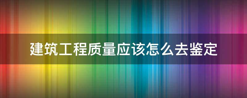 建筑工程质量应该怎么去鉴定 如何对建筑工程进行质量检验