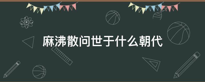 麻沸散問世于什么朝代 麻沸散問世于什么朝代對對對