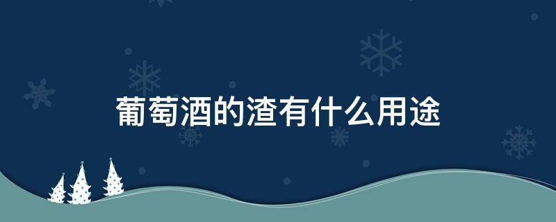 葡萄酒的渣有什么用途（酿葡萄酒的渣子有何用）