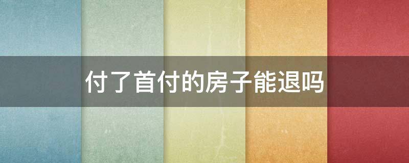 付了首付的房子能退吗 房子付了首付可以退款吗