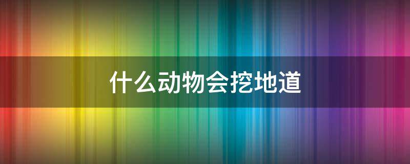 什么动物会挖地道 有时挖地道是什么动物