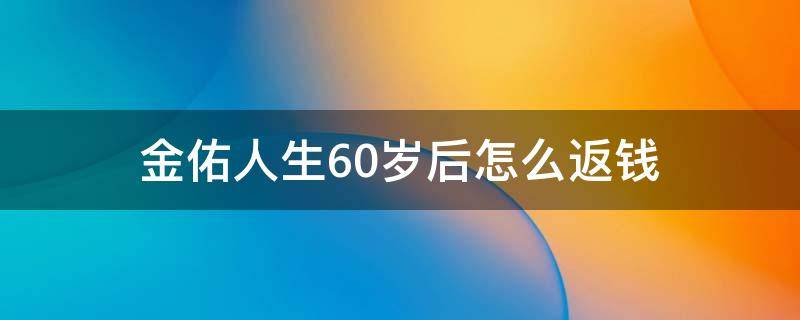 金佑人生60岁后怎么返钱（金佑人生60岁领多少钱）