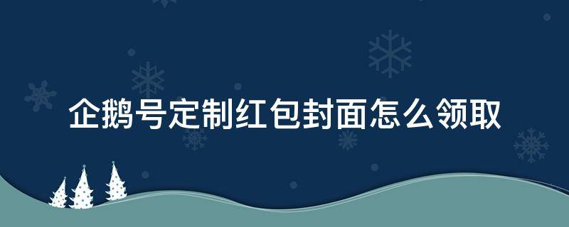 企鹅号定制红包封面怎么领取 公众号如何定制红包封面