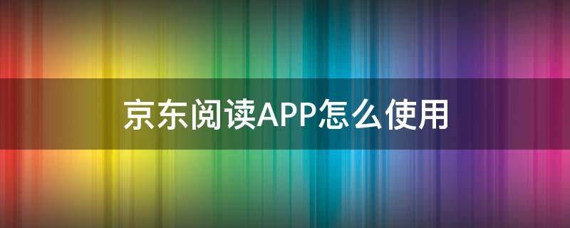 京東閱讀APP怎么使用（京東閱讀app）