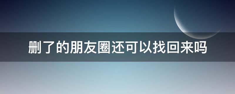 删了的朋友圈还可以找回来吗（删掉的朋友圈还可以找回吗）