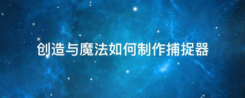 創(chuàng)造與魔法如何制作捕捉器 創(chuàng)造與魔法怎么制作捕捉器