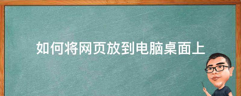 如何将网页放到电脑桌面上（怎么将电脑网页放到桌面上）