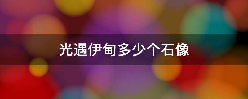 光遇伊甸多少個(gè)石像 光遇伊甸園多少石頭人