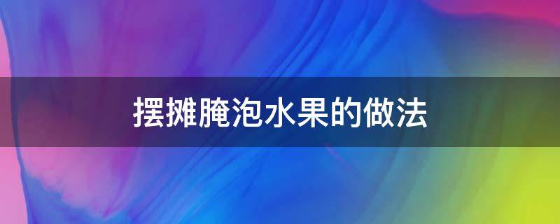 擺攤腌泡水果的做法 擺攤的泡水果怎么做的