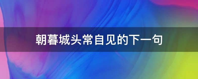 朝暮城頭常自見的下一句 朝暮城頭常自在