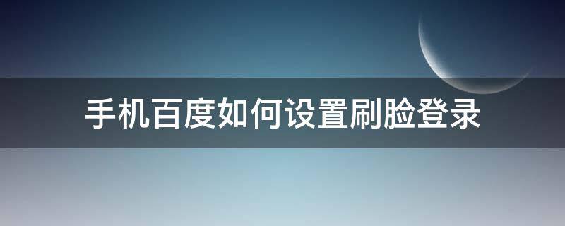 手机百度如何设置刷脸登录（手机百度刷脸登录入口）