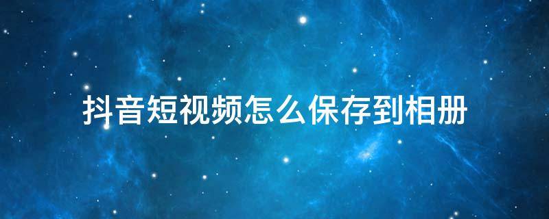 抖音短視頻怎么保存到相冊 抖音短視頻怎么才能保存到相冊