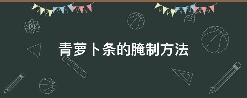 青萝卜条的腌制方法 青萝卜条的腌制方法酸甜脆窍门