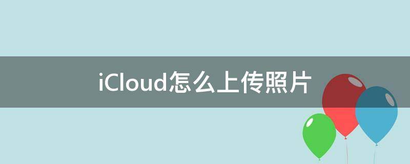 iCloud怎么上传照片（icloud怎么上传照片那么慢）