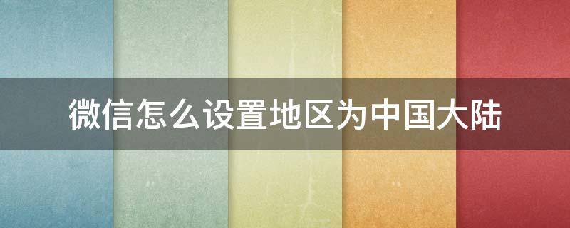 微信怎么設(shè)置地區(qū)為中國(guó)大陸 微信怎么設(shè)置地區(qū)為中國(guó)大陸重慶