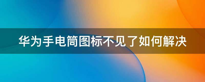 华为手电筒图标不见了如何解决 华为手电筒图标不见了怎么办