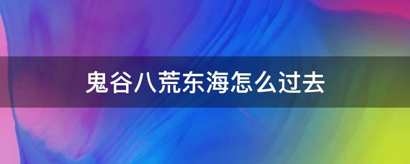 鬼谷八荒东海怎么过去（鬼谷八荒东海怎么过）