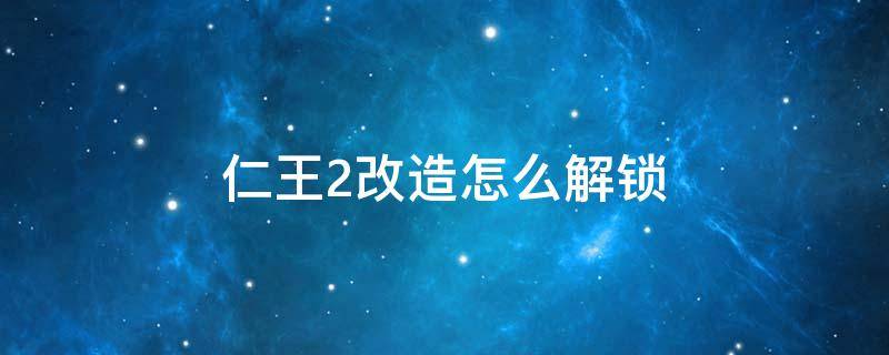 仁王2改造怎么解锁（仁王2如何解锁改造）