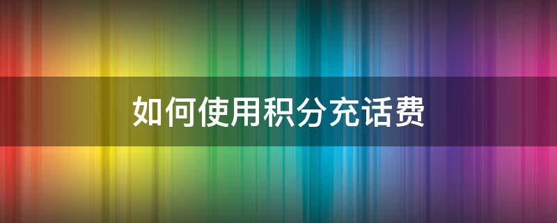 如何使用积分充话费 怎么积分充话费