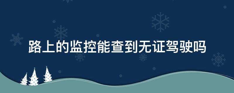 路上的监控能查到无证驾驶吗（没驾照上路监控会查到吗）