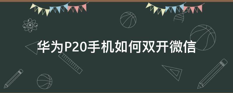 华为P20手机如何双开微信 华为p20pro微信怎么双开微信